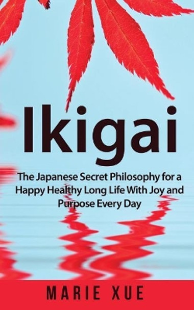 Ikigai: The Japanese Secret Philosophy for a Happy Healthy Long Life with Joy and Purpose Every Day by Marie Xue 9781722156725