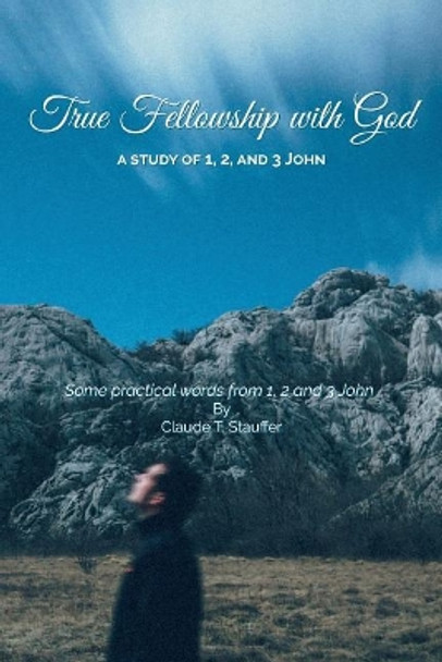 True Fellowship with God: Some practical words from 1, 2 and 3 John by Claude T Stauffer 9781723024122
