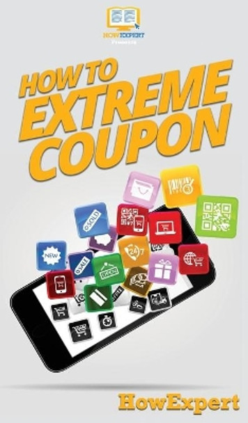 How to Extreme Coupon: Your Step By Step Guide to Extreme Couponing by Howexpert 9781647585099