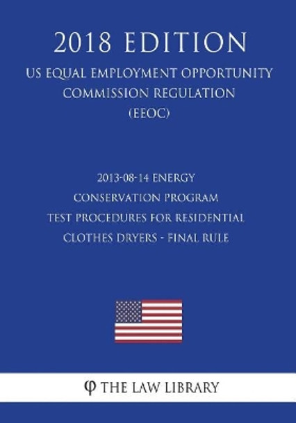 2013-08-14 Energy Conservation Program - Test Procedures for Residential Clothes Dryers - Final Rule (US Energy Efficiency and Renewable Energy Office Regulation) (EERE) (2018 Edition) by The Law Library 9781723221415