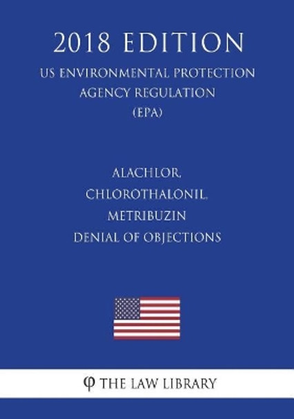 Alachlor, Chlorothalonil, Metribuzin - Denial of Objections (Us Environmental Protection Agency Regulation) (Epa) (2018 Edition) by The Law Library 9781723370441
