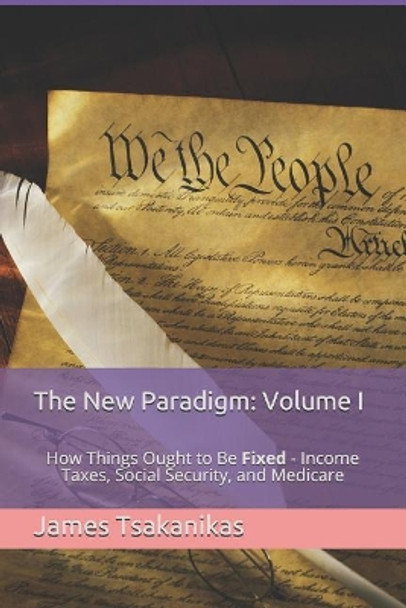 The New Paradigm: Volume I: How Things Ought to Be Fixed - Income Taxes, Social Security, and Medicare by James W Tsakanikas 9781719881944