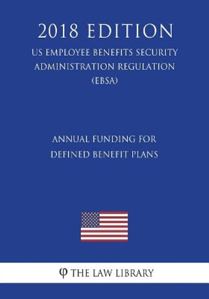 Annual Funding for Defined Benefit Plans (US Employee Benefits Security Administration Regulation) (EBSA) (2018 Edition) by The Law Library 9781723407055