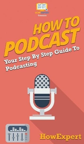 How to Podcast: Your Step By Step Guide to Podcasting by Howexpert 9781647582357