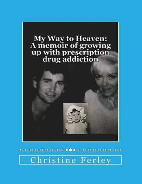 My Way to Heaven: A memoir of growing up with prescription drug addiction by Christine Ferley 9781725906013