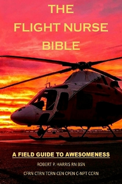 The Flight Nurse Bible: A Field Guide To Awesomeness by Robert P Harris 9781725509535