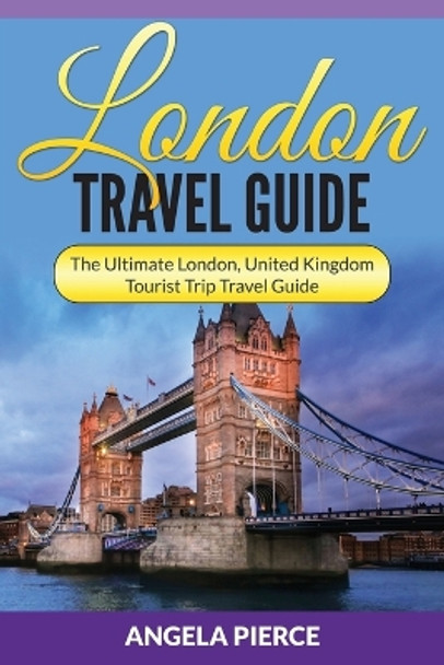 London Travel Guide: The Ultimate London, United Kingdom Tourist Trip Travel Guide by Angela Pierce 9781682121627