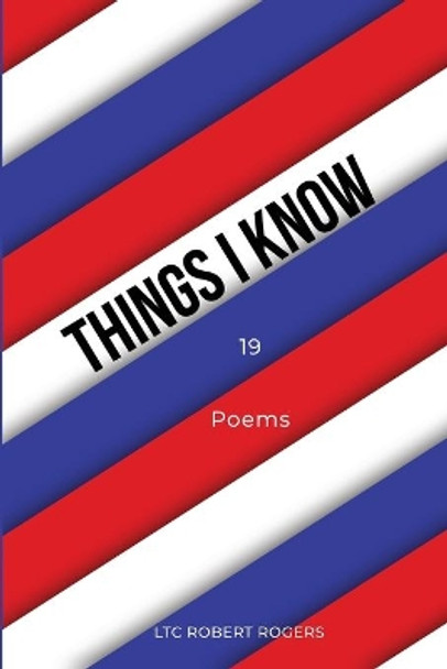 Things I Know: 19 Poems by Ltc Robert Rogers 9781647020514