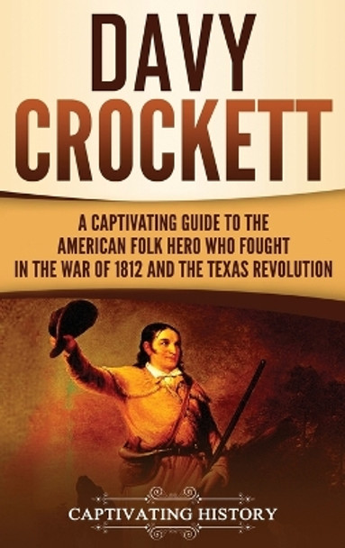 Davy Crockett: A Captivating Guide to the American Folk Hero Who Fought in the War of 1812 and the Texas Revolution by Captivating History 9781647488406