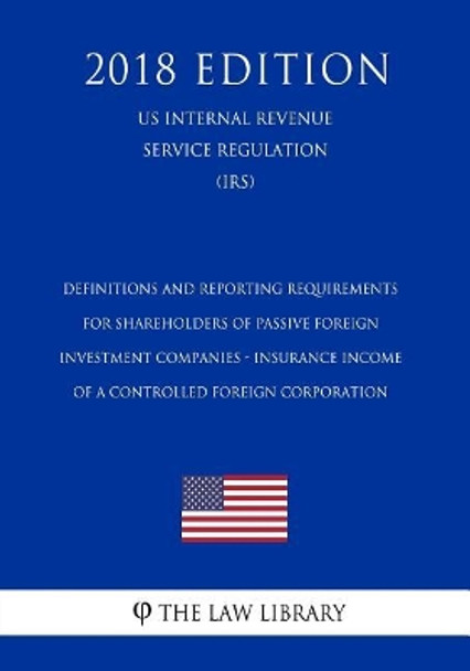 Definitions and Reporting Requirements for Shareholders of Passive Foreign Investment Companies - Insurance Income of a Controlled Foreign Corporation (US Internal Revenue Service Regulation) (IRS) (2018 Edition) by The Law Library 9781729691298