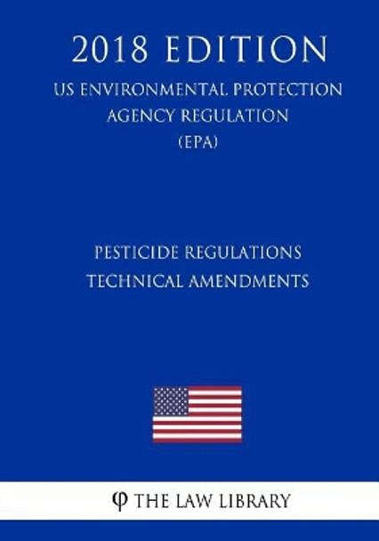 Pesticide Regulations - Technical Amendments (Us Environmental Protection Agency Regulation) (Epa) (2018 Edition) by The Law Library 9781726312592