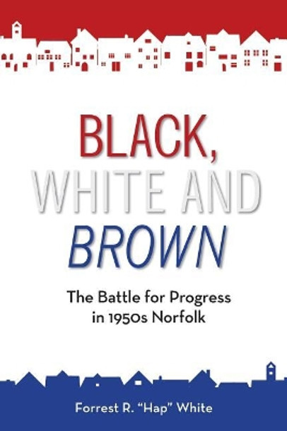 Black, White and Brown: The Battle for Progress in 1950s Norfolk by Forrest R White 9781732310506