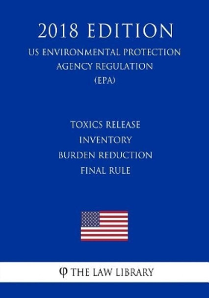 Toxics Release Inventory Burden Reduction Final Rule (US Environmental Protection Agency Regulation) (EPA) (2018 Edition) by The Law Library 9781727080056