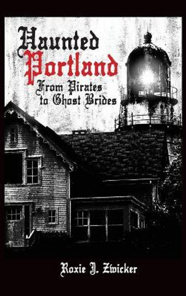 Haunted Portland: From Pirates to Ghost Brides by Roxie J Zwicker 9781540229168