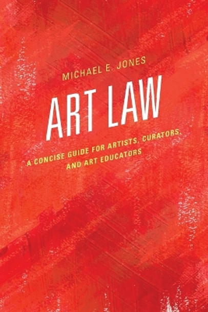 Art Law: A Concise Guide for Artists, Curators, and Art Educators by Michael E. Jones 9781442263154