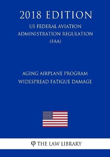 Aging Airplane Program - Widespread Fatigue Damage (Us Federal Aviation Administration Regulation) (Faa) (2018 Edition) by The Law Library 9781727236101