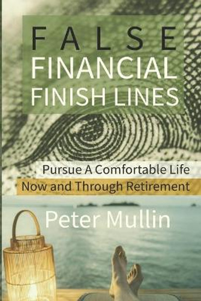 False Financial Finish Lines: Pursue a comfortable life now and through retirement by Peter Mullin 9781727243826