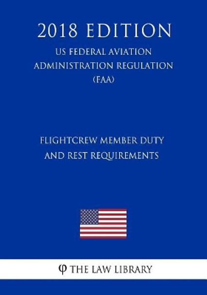 Flightcrew Member Duty and Rest Requirements (Us Federal Aviation Administration Regulation) (Faa) (2018 Edition) by The Law Library 9781727343656