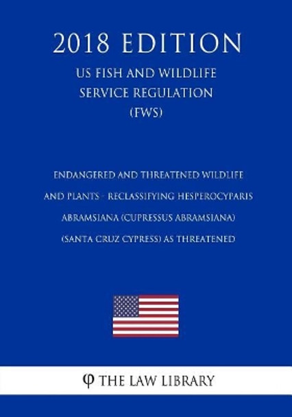 Endangered and Threatened Wildlife and Plants - Reclassifying Hesperocyparis abramsiana (Cupressus abramsiana) (Santa Cruz cypress) as Threatened (US Fish and Wildlife Service Regulation) (FWS) (2018 Edition) by The Law Library 9781729665107