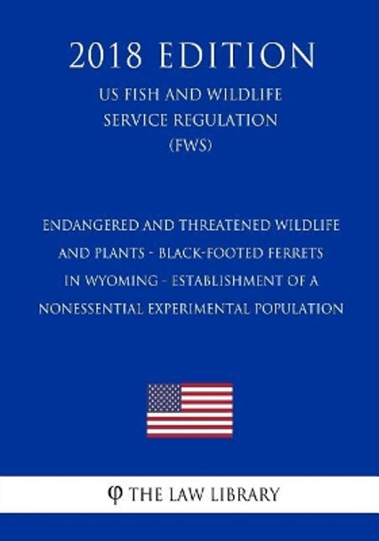 Endangered and Threatened Wildlife and Plants - Black-Footed Ferrets in Wyoming - Establishment of a Nonessential Experimental Population (US Fish and Wildlife Service Regulation) (FWS) (2018 Edition) by The Law Library 9781729573815