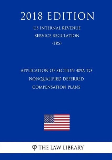 Application of Section 409A to Nonqualified Deferred Compensation Plans (US Internal Revenue Service Regulation) (IRS) (2018 Edition) by The Law Library 9781729682548