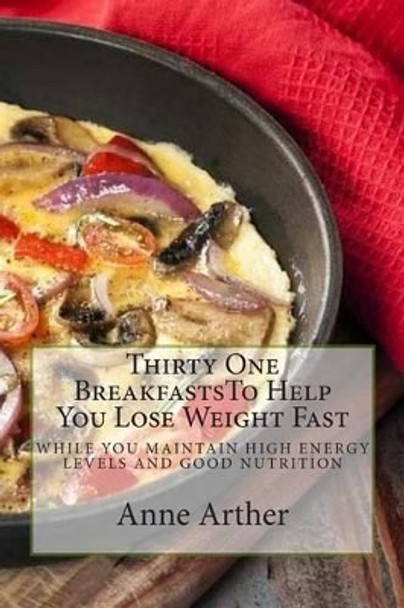 Thirty One Breakfasts To Help You Lose Weight Fast --: while maintaining high energy and good health by Anne Arther 9781497308046