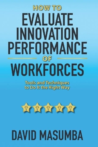 How To EVALUATE INNOVATION PERFORMANCE OF WORKFORCES: Tools and Techniques to Do It the Right Way by David Masumba 9781734191349