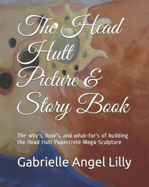 The Head Hutt Picture Book, Full Color Edition: The why's, how's, and what-for's of building the Head Hutt Mega-Sculpture by Gabrielle Angel Lilly 9781732669895