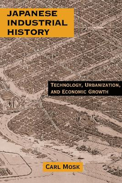 Japanese Industrial History: Technology, Urbanization and Economic Growth: Technology, Urbanization and Economic Growth by Carl Mosk