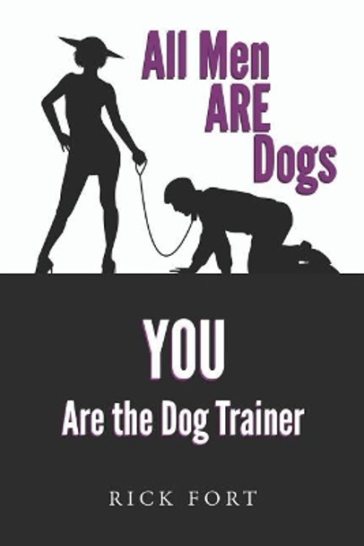 All Men Are Dogs: You Are the Dog Trainer by Rick Fort 9781730725289