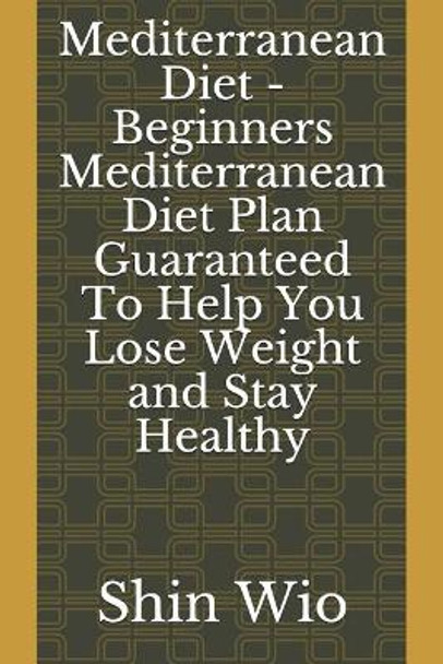 Mediterranean Diet - Beginners Mediterranean Diet Plan Guaranteed to Help You Lose Weight and Stay Healthy by Shin Wio 9781731002471