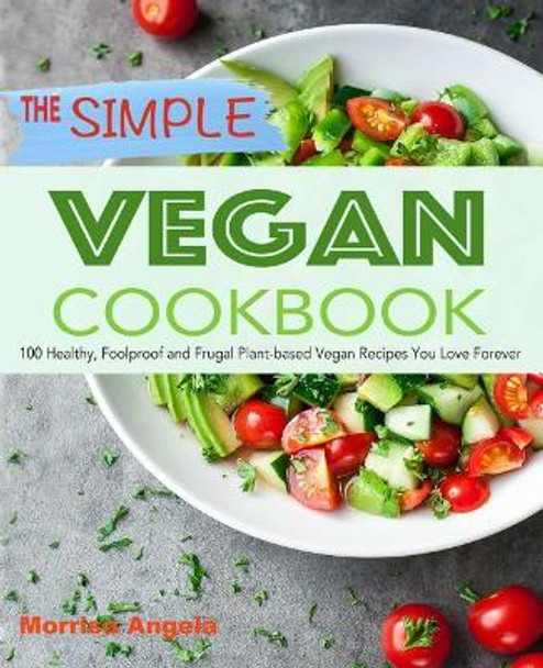 The Simple Vegan Cookbook: 100 Healthy, Foolproof and Frugal Plant-Based Vegan Recipes You Love Forever by Morrisa Angela 9781731229878