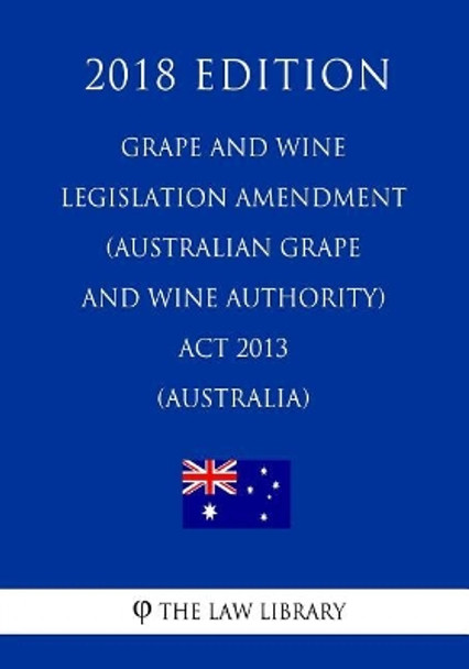 Grape and Wine Legislation Amendment (Australian Grape and Wine Authority) Act 2013 (Australia) (2018 Edition) by The Law Library 9781720542827