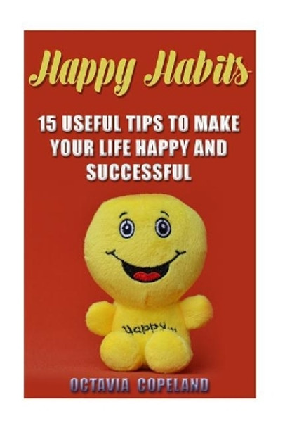 Happy Habits: 15 Useful Tips To Make Your Life Happy and Successful by Octavia Copeland 9781720931607