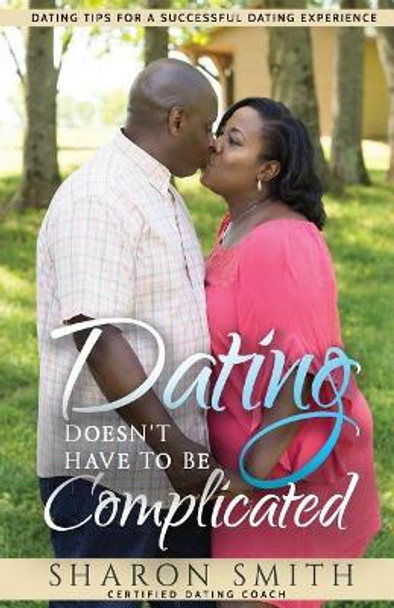 Dating Doesn't Have To Be Complicated: Dating Tips For A Successful Dating Experience by Sharon Smith 9781722241131