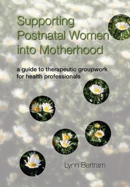 Supporting Postnatal Women into Motherhood: A Guide to Therapeutic Groupwork for Health Professionals by Lynn Bertram