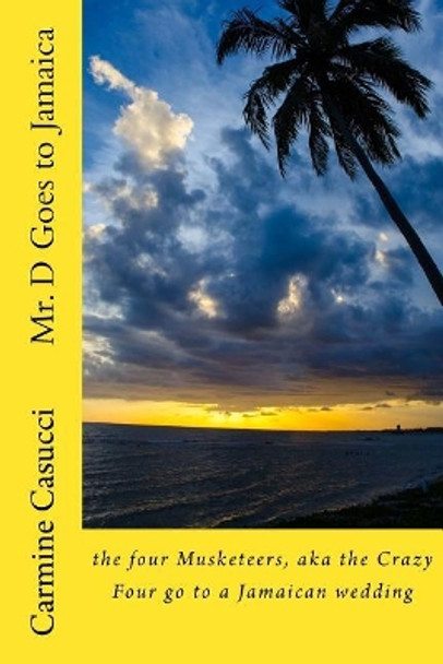 Mr. D Goes to Jamaica: The Four Musketeers, Aka the Crazy Four Go to a Jamaican Wedding by Mr Carmine a Casucci 9781723038785