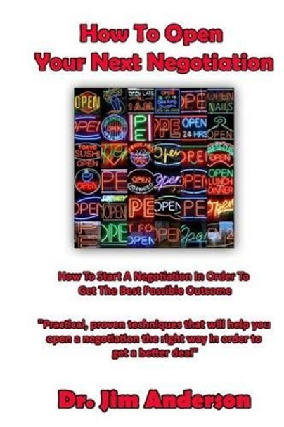 How To Open Your Next Negotiation: How To Start A Negotiation In Order To Get The Best Possible Outcome by Jim Anderson 9781493759798