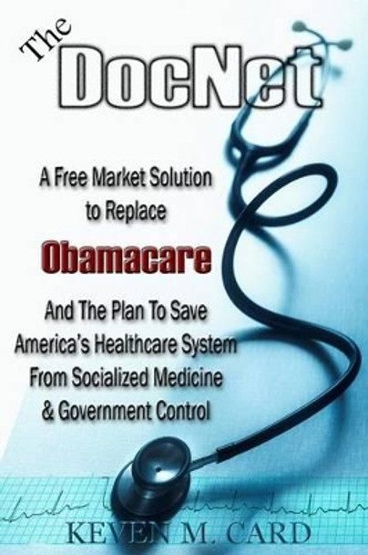 The DocNet: A Free Market Solution To Replace Obamacare: And The Plan To Save America's Healthcare From Socialized Medicine and Government Control by Keven Card 9781477456057