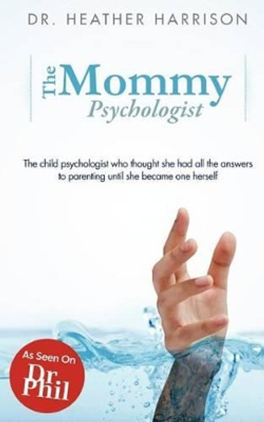 The Mommy Psychologist: The child psychologist who thought she had all the answers to parenting until she became one herself by Heather Harrison 9781480118003