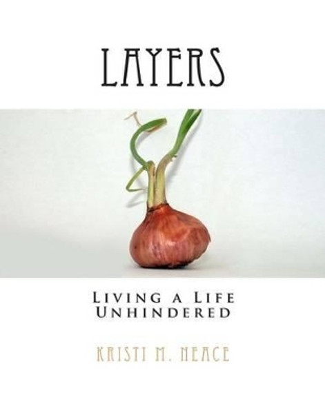 Layers: Living a Life Unhindered by Kristi M Neace 9781480146211