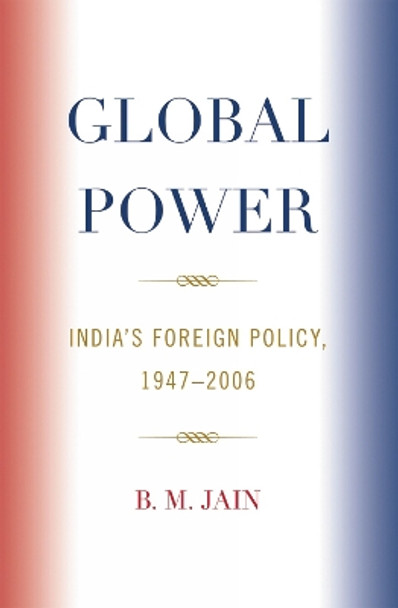 Global Power: India's Foreign Policy, 1947-2006 by B. M. Jain 9780739121443