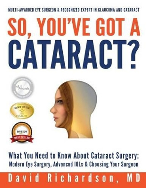 So You've Got A Cataract?: What You Need to Know About Cataract Surgery: A Patient's Guide to Modern Eye Surgery, Advanced Intraocular Lenses & Choosing Your Surgeon by David D Richardson M D 9781480005952