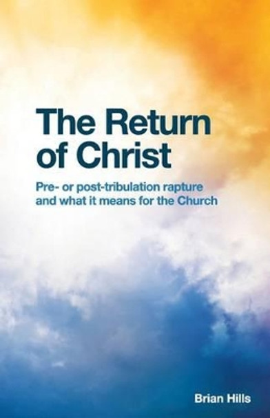 The Return of Christ: Pre- or post-tribulation rapture and what it means for the Church by Brian Hills 9781480143760