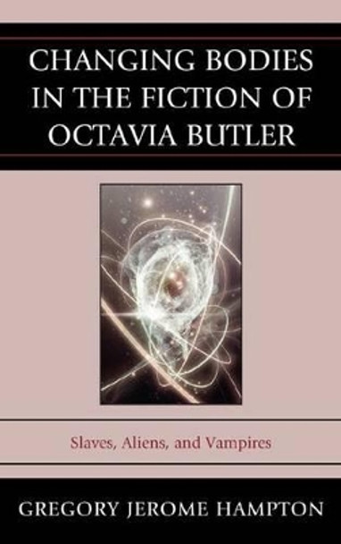 Changing Bodies in the Fiction of Octavia Butler: Slaves, Aliens, and Vampires by Gregory Jerome Hampton 9780739193037