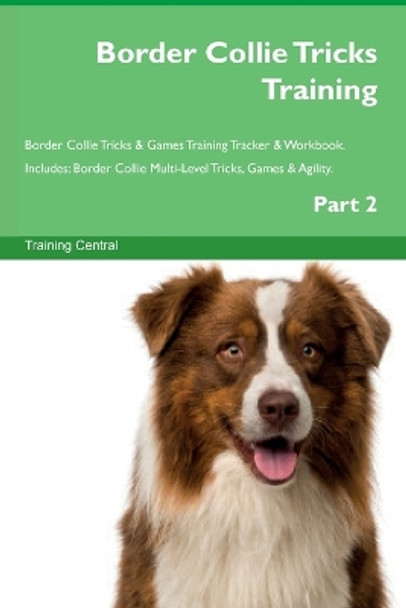 Border Collie Tricks Training Border Collie Tricks & Games Training Tracker & Workbook. Includes: Border Collie Multi-Level Tricks, Games & Agility. Part 2 by Training Central 9781395864644