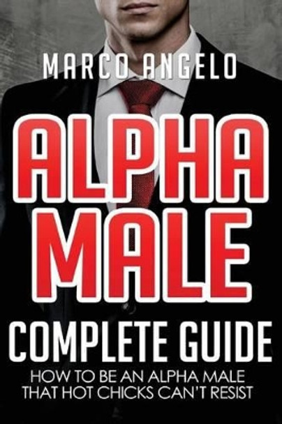 Alpha Male: Complete Guide: How to be an Alpha Male that Hot Chicks Can't Resist by Marco Angelo 9781535337762