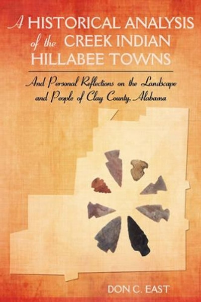 A Historical Analysis of the Creek Indian Hillabee Towns: And Personal Reflections on the Landscape and People of Clay County, Alabama by Don C East 9781440101632