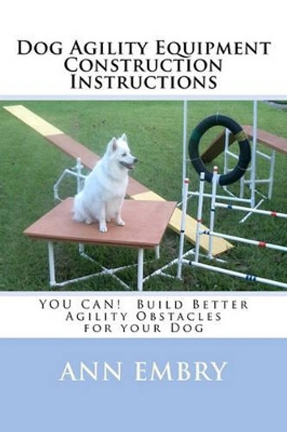 Dog Agility Equipment Construction Instructions: YOU CAN! Build Better Training Obstacles for your Dog by Ann Embry 9781450505147