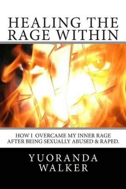 Healing the Rage Within: How I overcame my inner rage after being sexually abused & raped. by Yuoranda L Walker 9781494202415